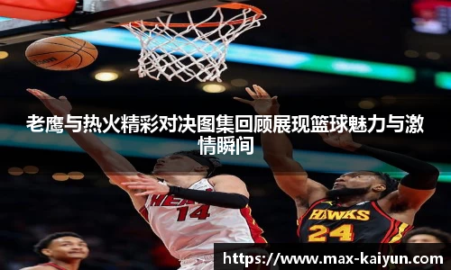 老鹰与热火精彩对决图集回顾展现篮球魅力与激情瞬间